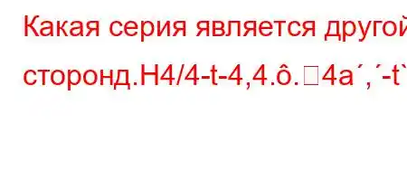 Какая серия является другой сторонд.H4/4-t-4,4..4a,-t`,4,`4-tat,